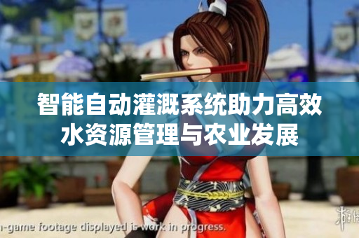 智能自动灌溉系统助力高效水资源管理与农业发展