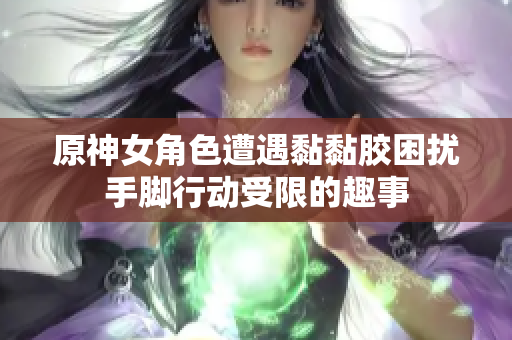 原神女角色遭遇黏黏胶困扰手脚行动受限的趣事