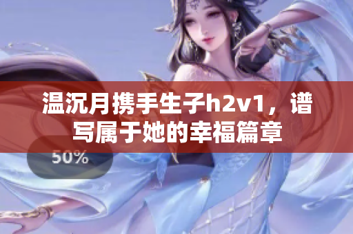 温沉月携手生子h2v1，谱写属于她的幸福篇章