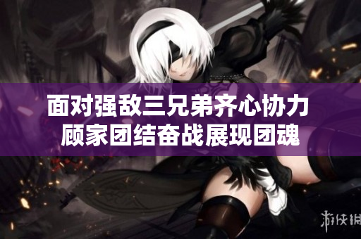 面对强敌三兄弟齐心协力 顾家团结奋战展现团魂