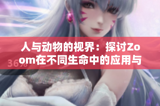 人与动物的视界：探讨Zoom在不同生命中的应用与影响