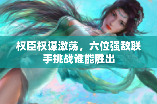 权臣权谋激荡，六位强敌联手挑战谁能胜出