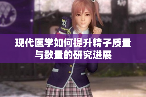 现代医学如何提升精子质量与数量的研究进展