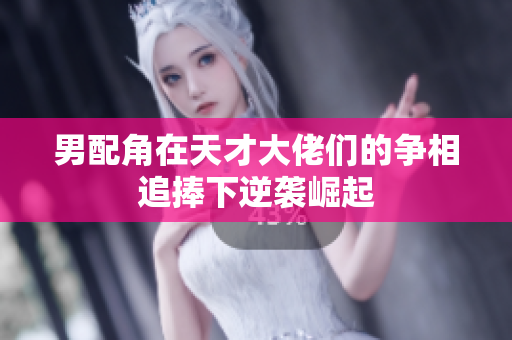 男配角在天才大佬们的争相追捧下逆袭崛起