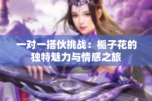 一对一搭伙挑战：栀子花的独特魅力与情感之旅
