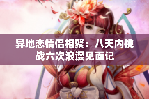 异地恋情侣相聚：八天内挑战六次浪漫见面记