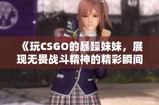 《玩CSGO的暴躁妹妹，展现无畏战斗精神的精彩瞬间》