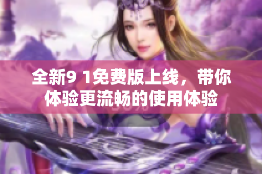 全新9 1免费版上线，带你体验更流畅的使用体验