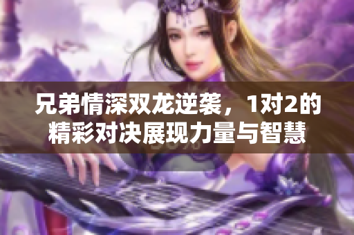 兄弟情深双龙逆袭，1对2的精彩对决展现力量与智慧
