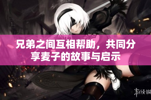 兄弟之间互相帮助，共同分享麦子的故事与启示