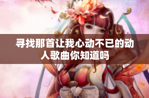 寻找那首让我心动不已的动人歌曲你知道吗