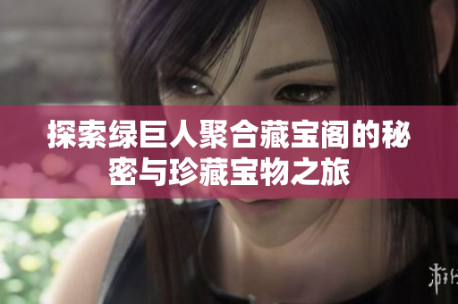 探索绿巨人聚合藏宝阁的秘密与珍藏宝物之旅