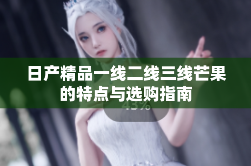日产精品一线二线三线芒果的特点与选购指南