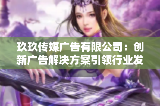 玖玖传媒广告有限公司：创新广告解决方案引领行业发展