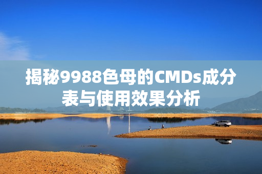 揭秘9988色母的CMDs成分表与使用效果分析
