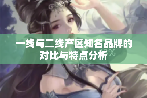 一线与二线产区知名品牌的对比与特点分析