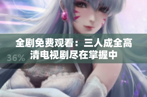全剧免费观看：三人成全高清电视剧尽在掌握中
