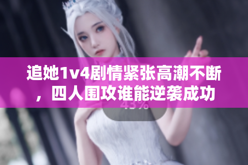 追她1v4剧情紧张高潮不断，四人围攻谁能逆袭成功