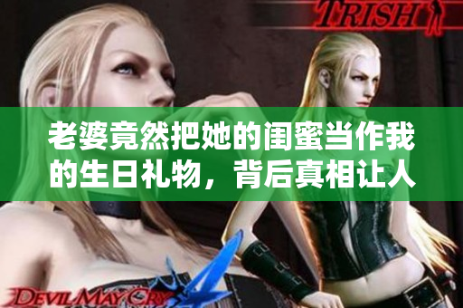 老婆竟然把她的闺蜜当作我的生日礼物，背后真相让人意外