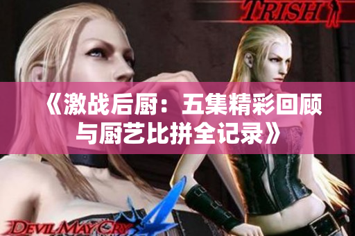 《激战后厨：五集精彩回顾与厨艺比拼全记录》