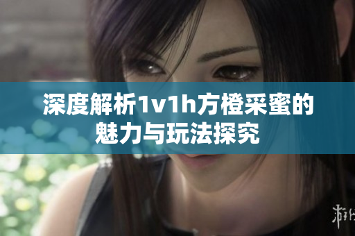 深度解析1v1h方橙采蜜的魅力与玩法探究