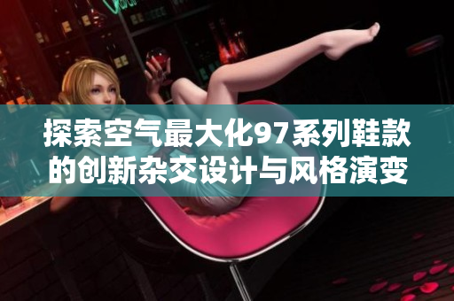 探索空气最大化97系列鞋款的创新杂交设计与风格演变