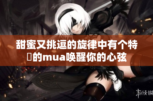 甜蜜又挑逗的旋律中有个特別的mua唤醒你的心弦