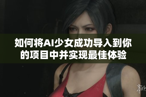 如何将AI少女成功导入到你的项目中并实现最佳体验