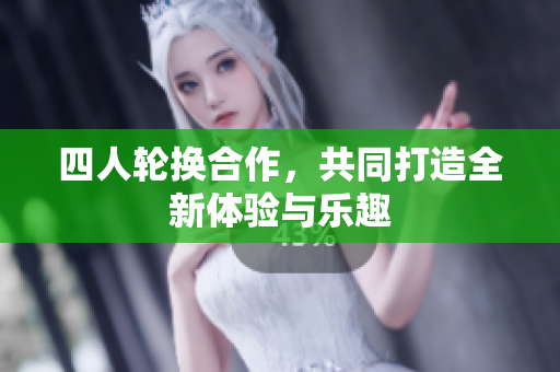 四人轮换合作，共同打造全新体验与乐趣