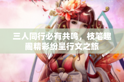三人同行必有共鸣，枝笔趣阁精彩纷呈行文之旅