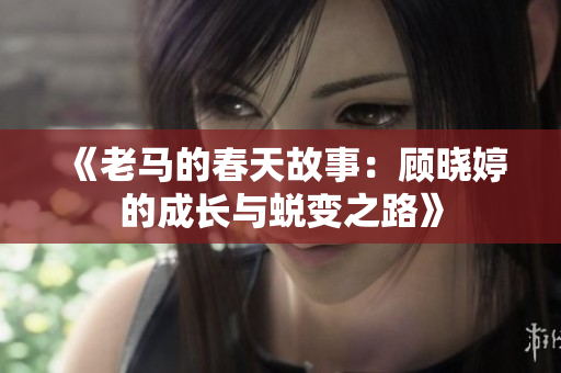 《老马的春天故事：顾晓婷的成长与蜕变之路》