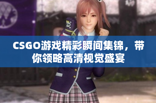 CSGO游戏精彩瞬间集锦，带你领略高清视觉盛宴