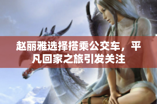 赵丽雅选择搭乘公交车，平凡回家之旅引发关注