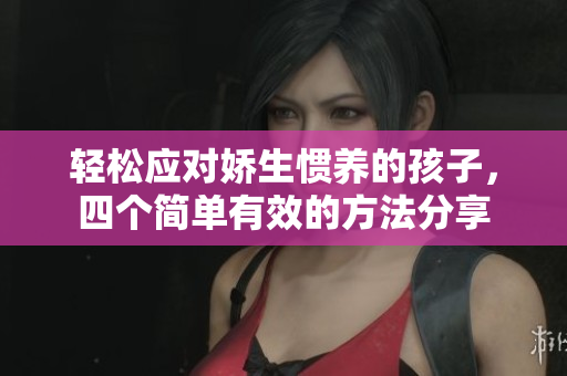 轻松应对娇生惯养的孩子，四个简单有效的方法分享