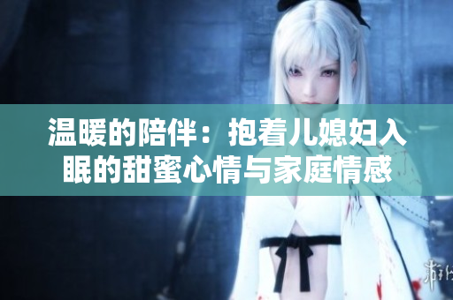 温暖的陪伴：抱着儿媳妇入眠的甜蜜心情与家庭情感