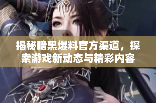 揭秘暗黑爆料官方渠道，探索游戏新动态与精彩内容
