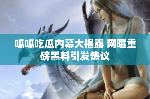 呱呱吃瓜内幕大揭露 网曝重磅黑料引发热议
