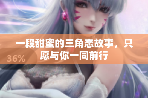 一段甜蜜的三角恋故事，只愿与你一同前行
