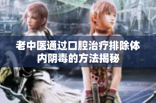 老中医通过口腔治疗排除体内阴毒的方法揭秘