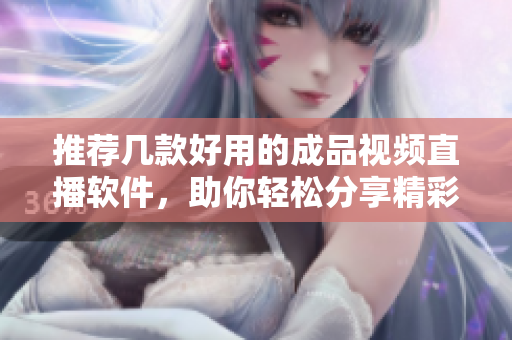 推荐几款好用的成品视频直播软件，助你轻松分享精彩时刻