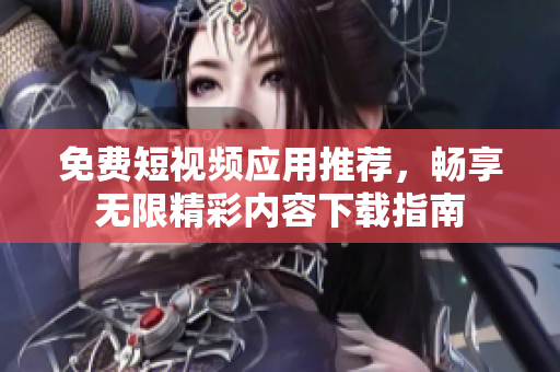 免费短视频应用推荐，畅享无限精彩内容下载指南