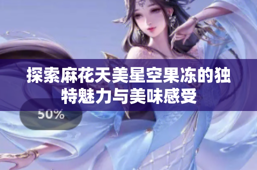 探索麻花天美星空果冻的独特魅力与美味感受
