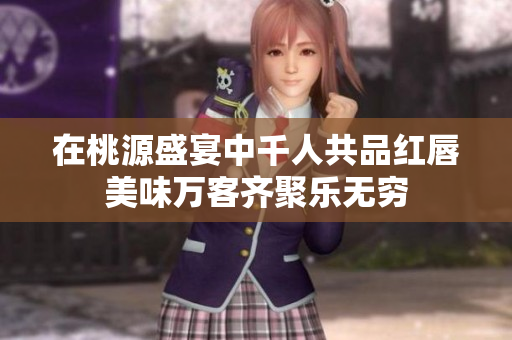 在桃源盛宴中千人共品红唇美味万客齐聚乐无穷