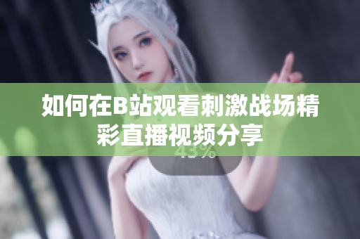 如何在B站观看刺激战场精彩直播视频分享