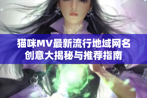 猫咪MV最新流行地域网名创意大揭秘与推荐指南