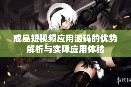 成品短视频应用源码的优势解析与实际应用体验