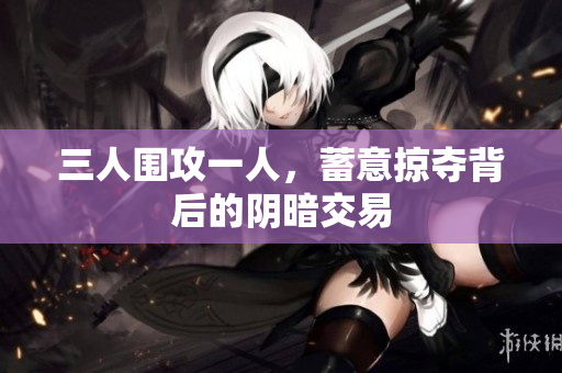 三人围攻一人，蓄意掠夺背后的阴暗交易