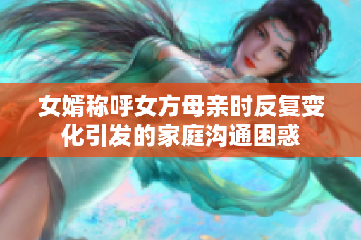女婿称呼女方母亲时反复变化引发的家庭沟通困惑