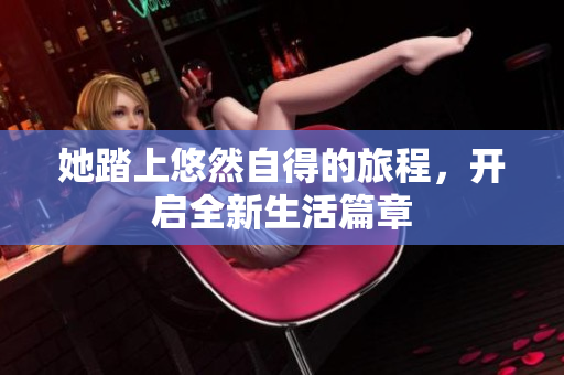 她踏上悠然自得的旅程，开启全新生活篇章