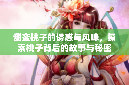 甜蜜桃子的诱惑与风味，探索桃子背后的故事与秘密